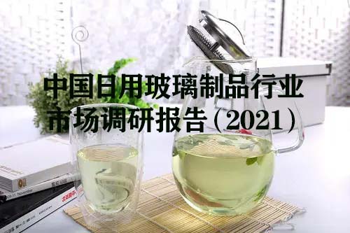 <b>中国日用玻璃制品行业市场调研报告（2021）</b>